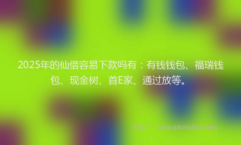 2025年的仙借容易下款吗有：有钱钱包、福瑞钱包、现金树、首E家、通过放等。