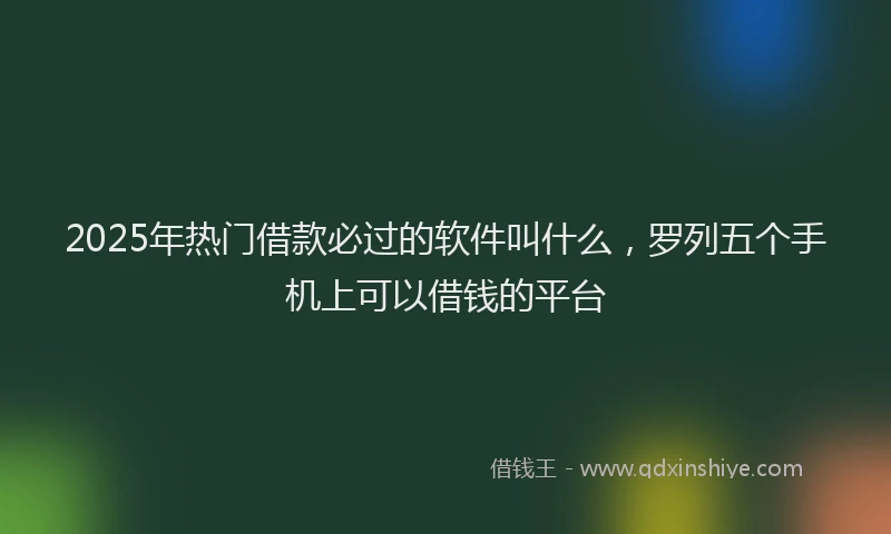 2025年热门借款必过的软件叫什么，罗列五个手机上可以借钱的平台