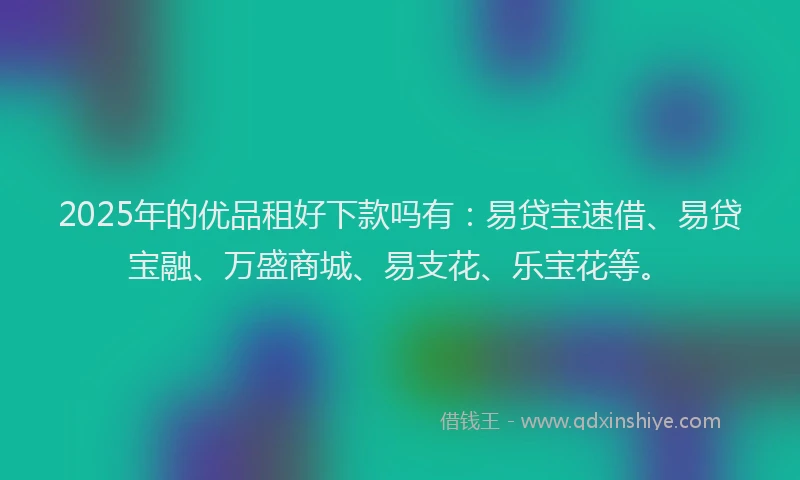 2025年的优品租好下款吗有：易贷宝速借、易贷宝融、万盛商城、易支花、乐宝花等。