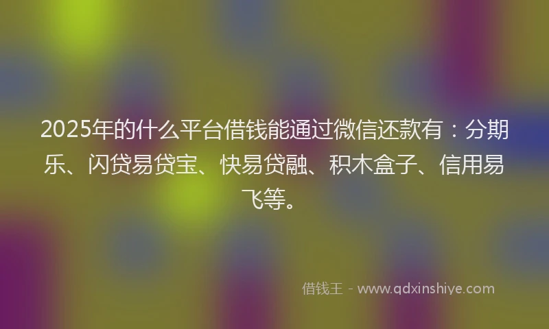2025年的什么平台借钱能通过微信还款有:分期乐、闪贷易贷宝、快易贷融、积木盒子、信用易飞等。