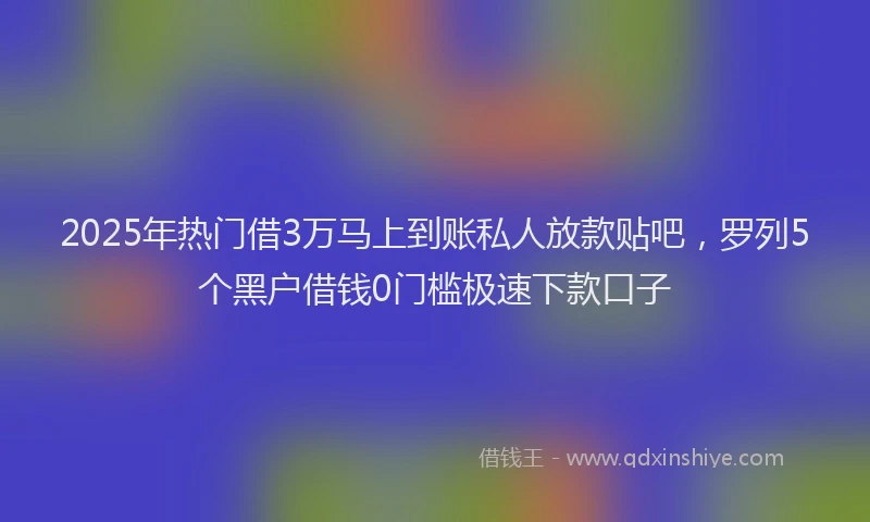 2025年热门借3万马上到账私人放款贴吧，罗列5个黑户借钱0门槛极速下款口子
