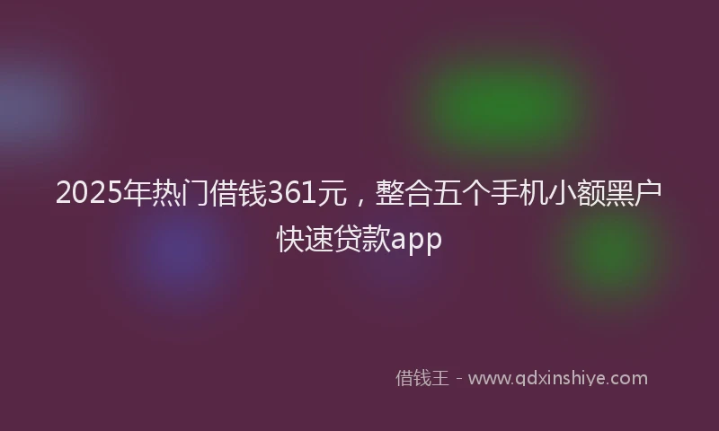 2025年热门借钱361元，整合五个手机小额黑户快速贷款app