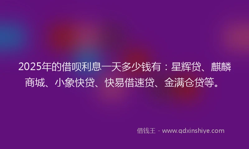 2025年的借呗利息一天多少钱有：星辉贷、麒麟商城、小象快贷、快易借速贷、金满仓贷等。