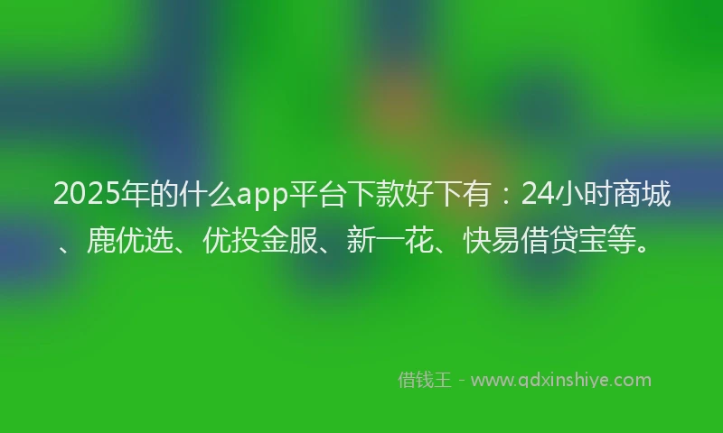 2025年的什么app平台下款好下有：24小时商城、鹿优选、优投金服、新一花、快易借贷宝等。