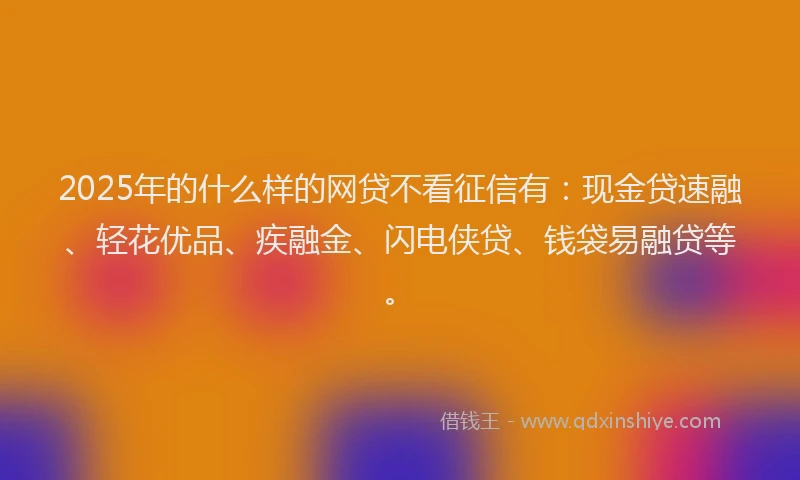 2025年的什么样的网贷不看征信有：现金贷速融、轻花优品、疾融金、闪电侠贷、钱袋易融贷等。
