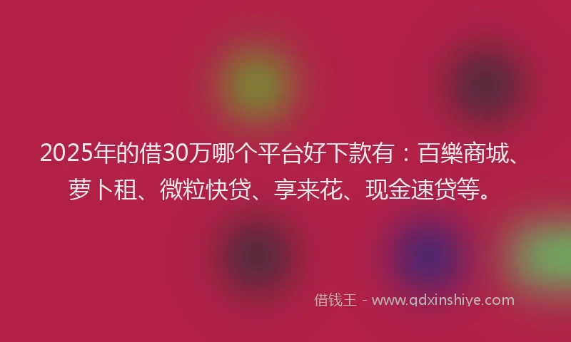 2025年的借30万哪个平台好下款有：百樂商城、萝卜租、微粒快贷、享来花、现金速贷等。