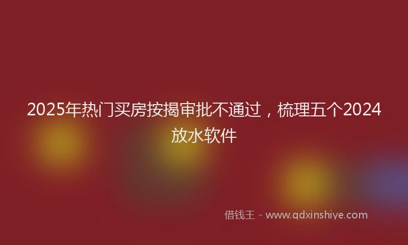 2025年热门买房按揭审批不通过，梳理五个2024放水软件