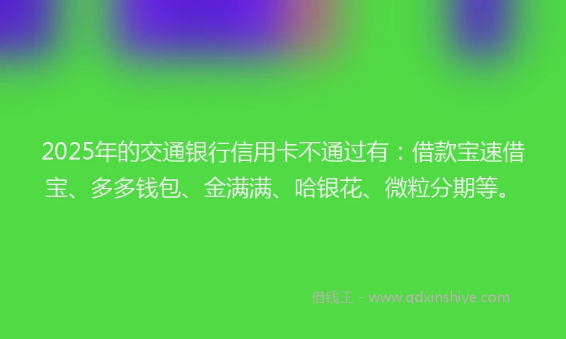 2025年的交通银行信用卡不通过有：借款宝速借宝、多多钱包、金满满、哈银花、微粒分期等。
