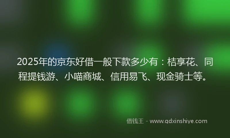 2025年的京东好借一般下款多少有：桔享花、同程提钱游、小喵商城、信用易飞、现金骑士等。