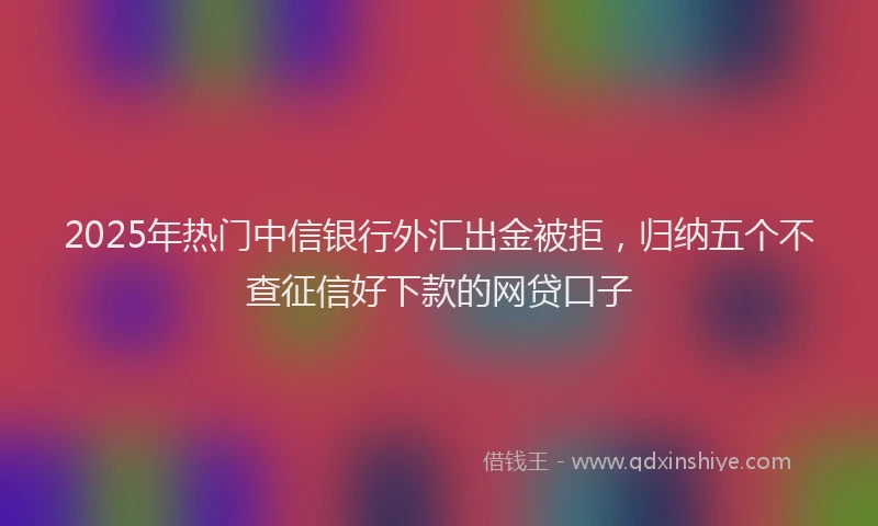2025年热门中信银行外汇出金被拒，归纳五个不查征信好下款的网贷口子