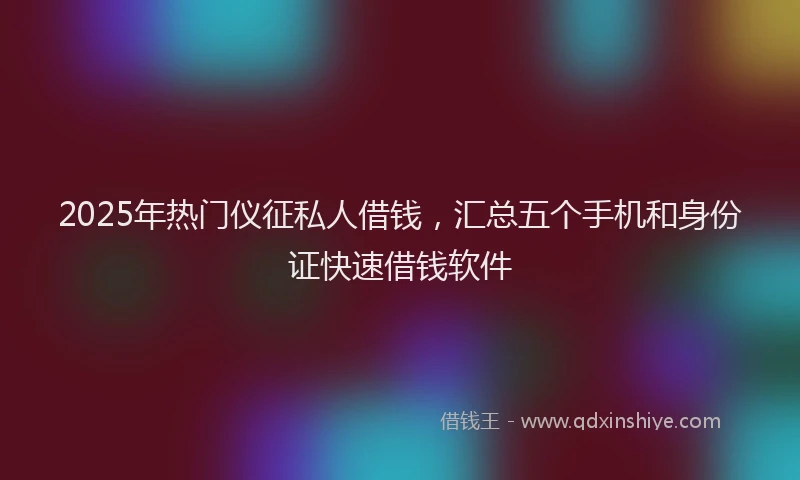 2025年热门仪征私人借钱，汇总五个手机和身份证快速借钱软件