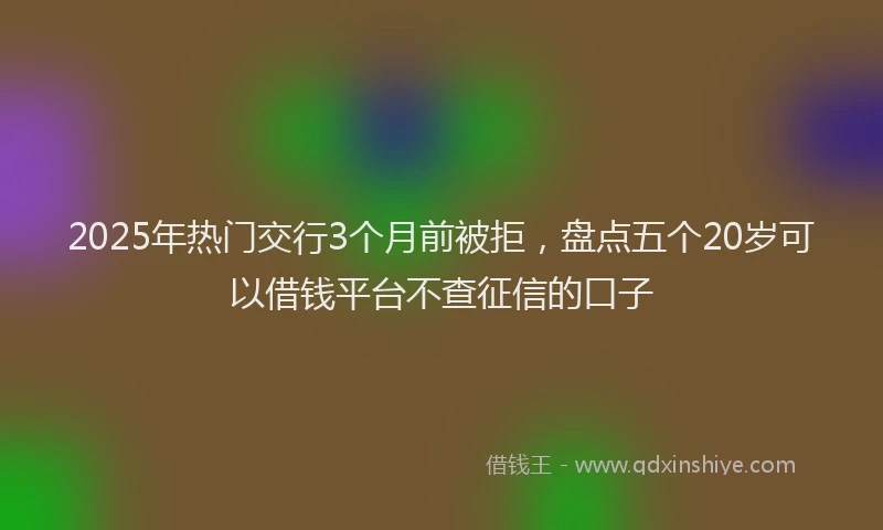 2025年热门交行3个月前被拒，盘点五个20岁可以借钱平台不查征信的口子
