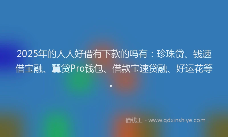 2025年的人人好借有下款的吗有：珍珠贷、钱速借宝融、翼贷Pro钱包、借款宝速贷融、好运花等。