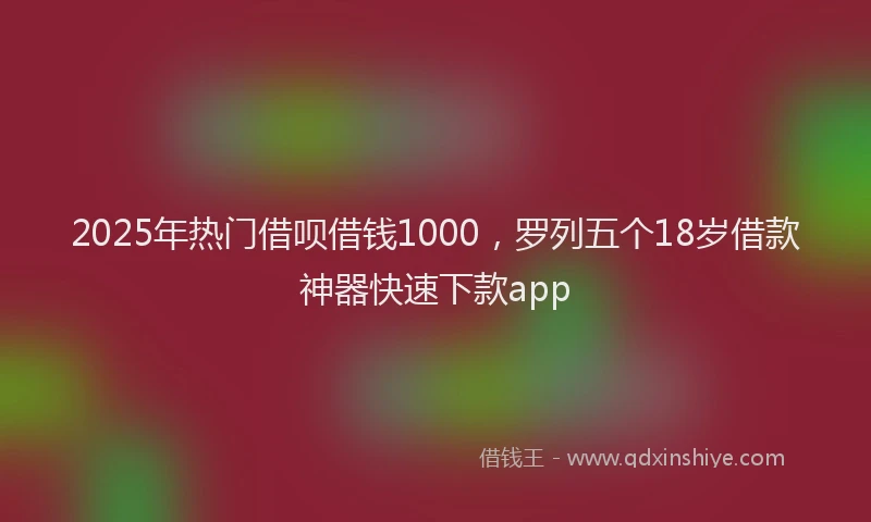 2025年热门借呗借钱1000，罗列五个18岁借款神器快速下款app