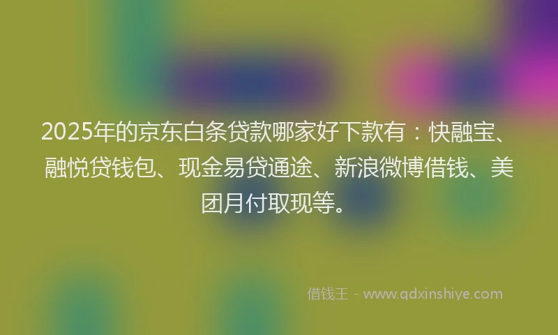 2025年的京东白条贷款哪家好下款有：快融宝、融悦贷钱包、现金易贷通途、新浪微博借钱、美团月付取现等。