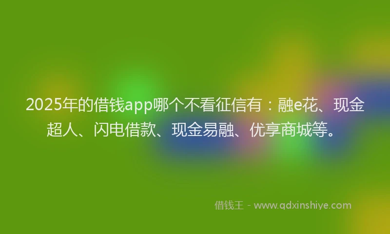 2025年的借钱app哪个不看征信有：融e花、现金超人、闪电借款、现金易融、优享商城等。