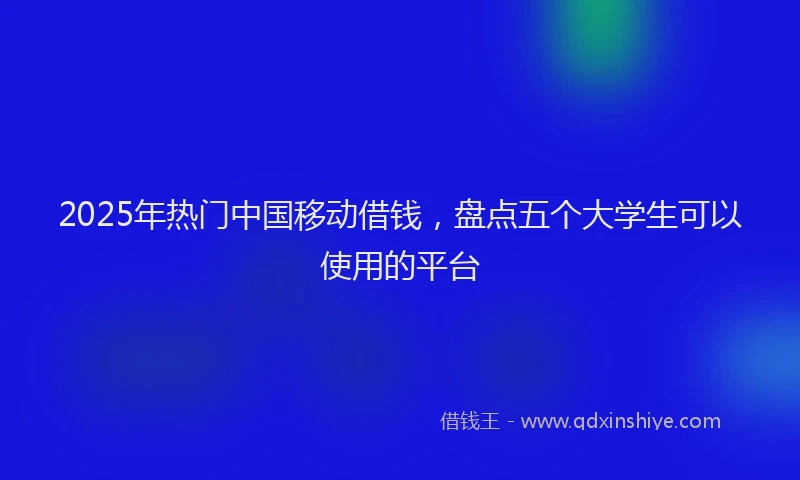 2025年热门中国移动借钱，盘点五个大学生可以使用的平台
