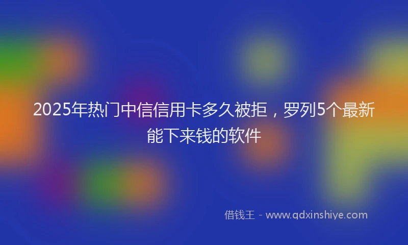 2025年热门中信信用卡多久被拒，罗列5个最新能下来钱的软件