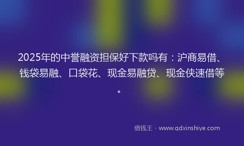2025年的中誉融资担保好下款吗有：沪商易借、钱袋易融、口袋花、现金易融贷、现金侠速借等。