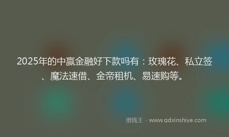2025年的中赢金融好下款吗有：玫瑰花、私立签、魔法速借、金帝租机、易速购等。