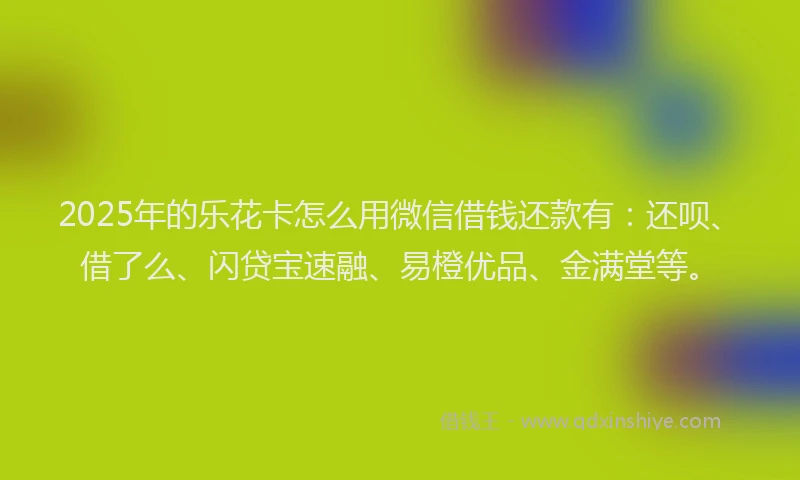2025年的乐花卡怎么用微信借钱还款有：还呗、借了么、闪贷宝速融、易橙优品、金满堂等。