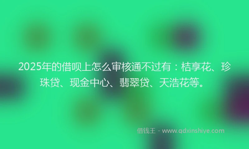 2025年的借呗上怎么审核通不过有：桔享花、珍珠贷、现金中心、翡翠贷、天浩花等。