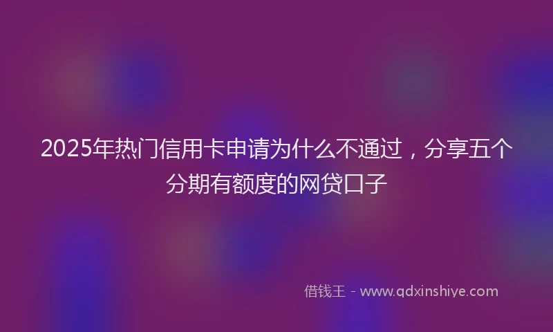 2025年热门信用卡申请为什么不通过，分享五个分期有额度的网贷口子