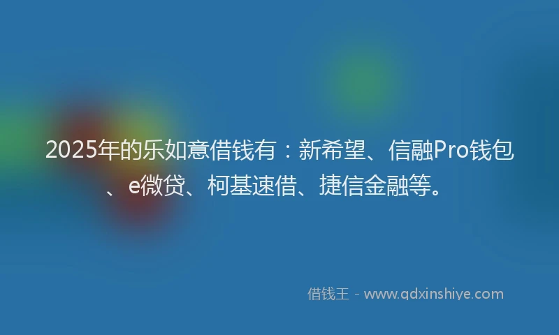 2025年的乐如意借钱有：新希望、信融Pro钱包、e微贷、柯基速借、捷信金融等。