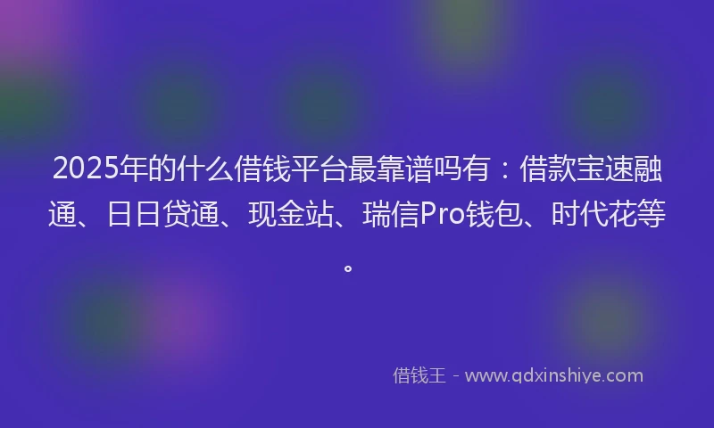 2025年的什么借钱平台最靠谱吗有：借款宝速融通、日日贷通、现金站、瑞信Pro钱包、时代花等。