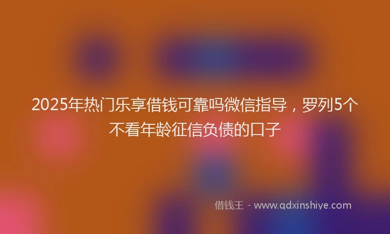 2025年热门乐享借钱可靠吗微信指导，罗列5个不看年龄征信负债的口子