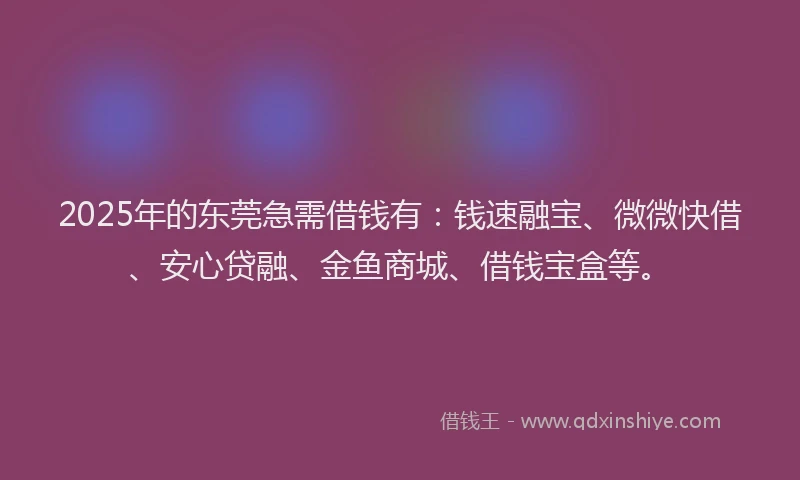 2025年的东莞急需借钱有：钱速融宝、微微快借、安心贷融、金鱼商城、借钱宝盒等。