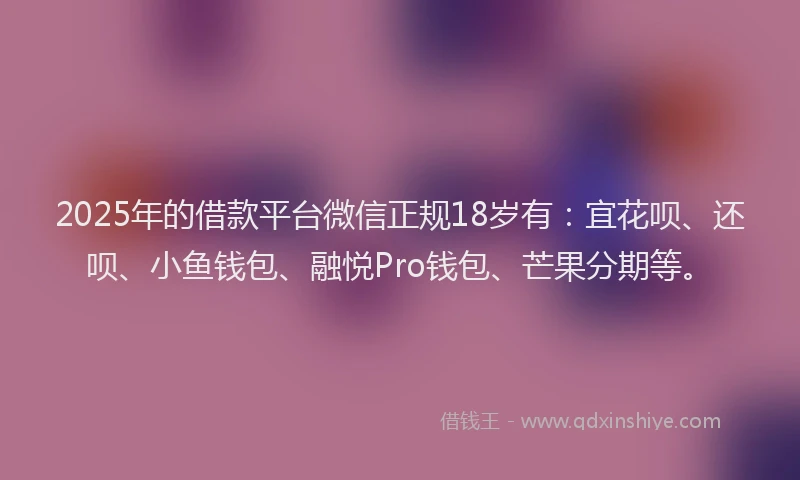 2025年的借款平台微信正规18岁有：宜花呗、还呗、小鱼钱包、融悦Pro钱包、芒果分期等。