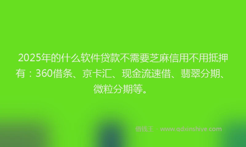 2025年的什么软件贷款不需要芝麻信用不用抵押有：360借条、京卡汇、现金流速借、翡翠分期、微粒分期等。
