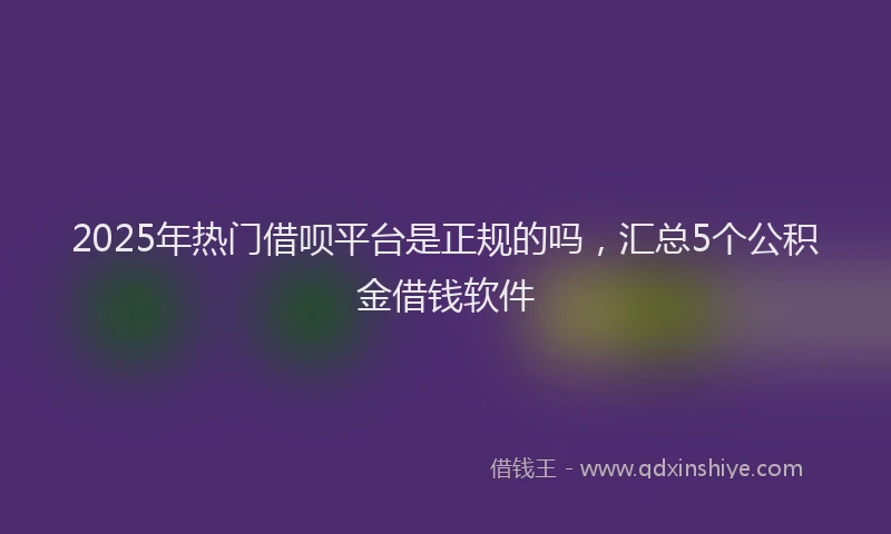 2025年热门借呗平台是正规的吗，汇总5个公积金借钱软件