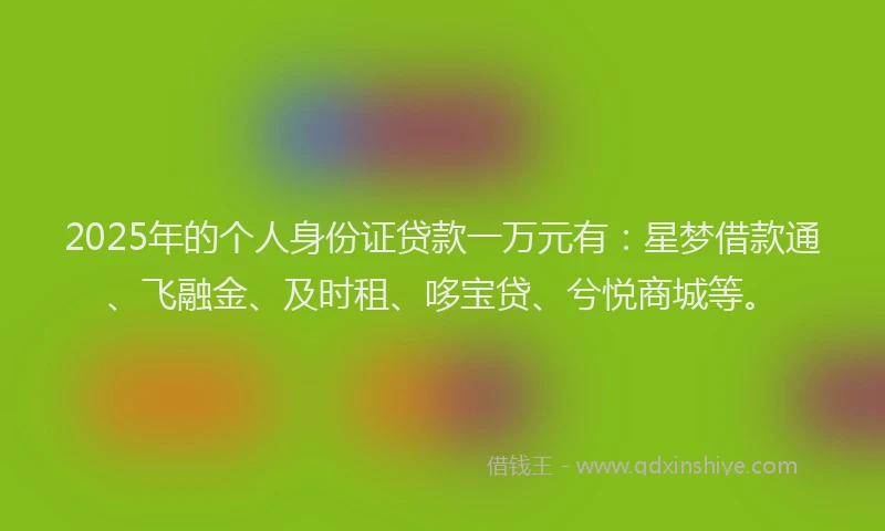 2025年的个人身份证贷款一万元有：星梦借款通、飞融金、及时租、哆宝贷、兮悦商城等。