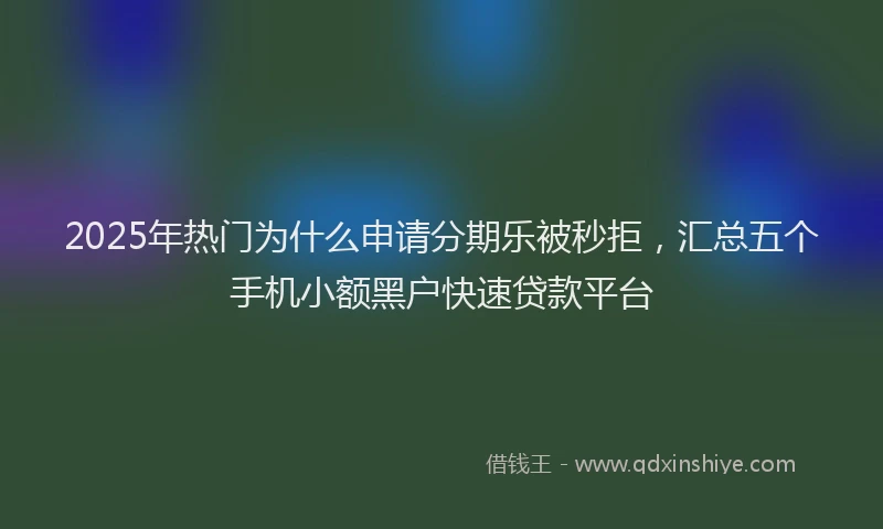 2025年热门为什么申请分期乐被秒拒，汇总五个手机小额黑户快速贷款平台