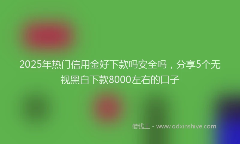 2025年热门信用金好下款吗安全吗，分享5个无视黑白下款8000左右的口子