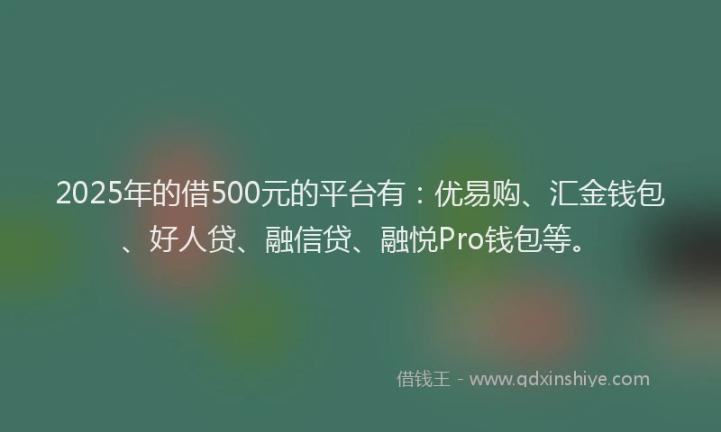 2025年的借500元的平台有：优易购、汇金钱包、好人贷、融信贷、融悦Pro钱包等。