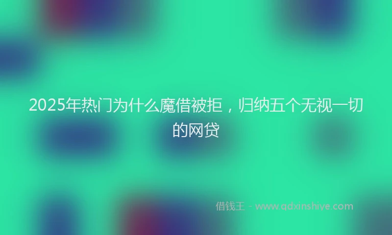 2025年热门为什么魔借被拒，归纳五个无视一切的网贷