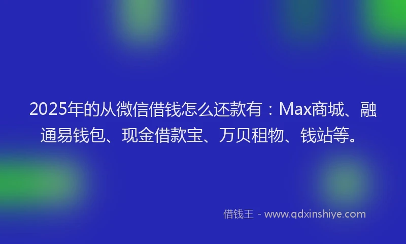 2025年的从微信借钱怎么还款有：Max商城、融通易钱包、现金借款宝、万贝租物、钱站等。