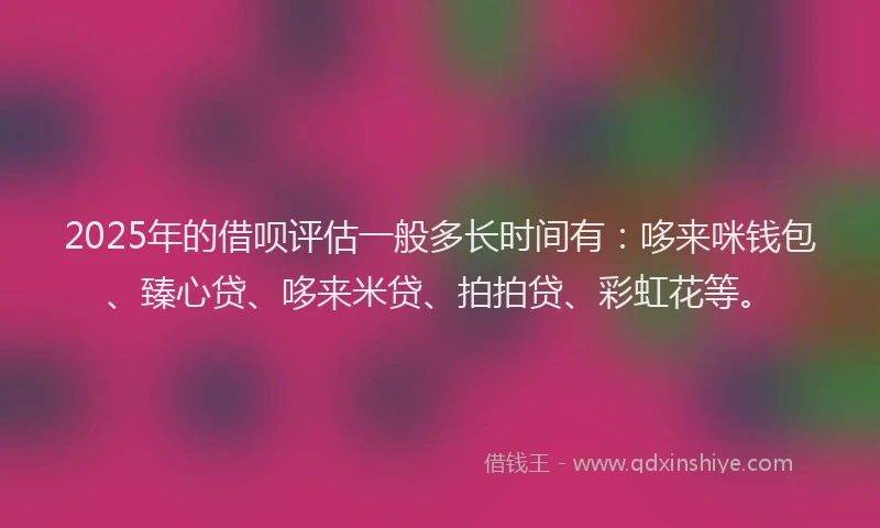 2025年的借呗评估一般多长时间有：哆来咪钱包、臻心贷、哆来米贷、拍拍贷、彩虹花等。
