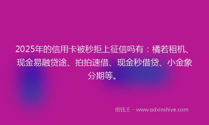 2025年的信用卡被秒拒上征信吗有：橘若租机、现金易融贷途、拍拍速借、现金秒借贷、小金象分期等。