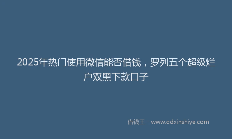 2025年热门使用微信能否借钱，罗列五个超级烂户双黑下款口子