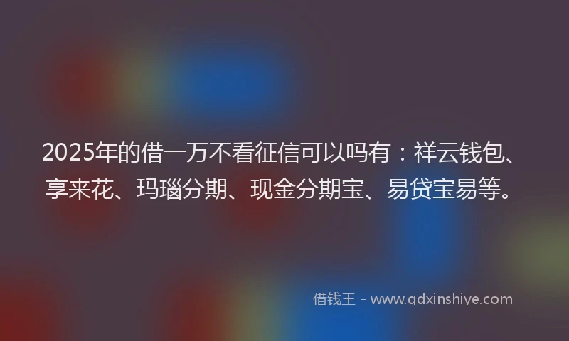 2025年的借一万不看征信可以吗有：祥云钱包、享来花、玛瑙分期、现金分期宝、易贷宝易等。