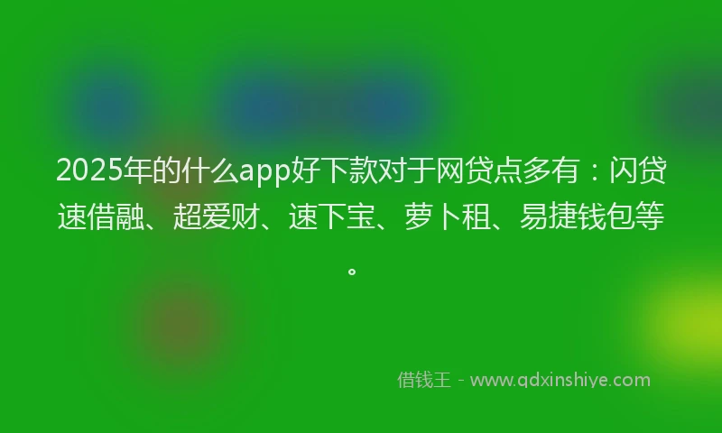 2025年的什么app好下款对于网贷点多有:闪贷速借融、超爱财、速下宝、萝卜租、易捷钱包等。