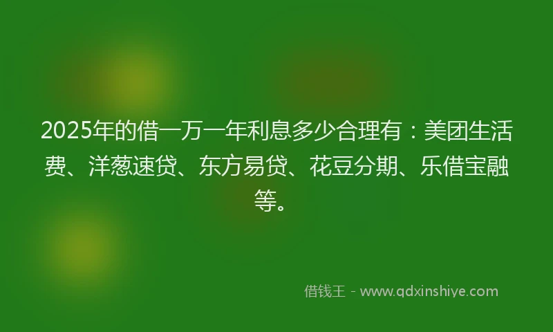 2025年的借一万一年利息多少合理有：美团生活费、洋葱速贷、东方易贷、花豆分期、乐借宝融等。