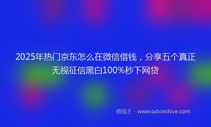 2025年热门京东怎么在微信借钱，分享五个真正无视征信黑白100%秒下网贷
