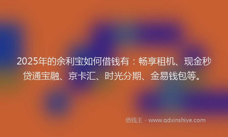 2025年的余利宝如何借钱有：畅享租机、现金秒贷通宝融、京卡汇、时光分期、金易钱包等。