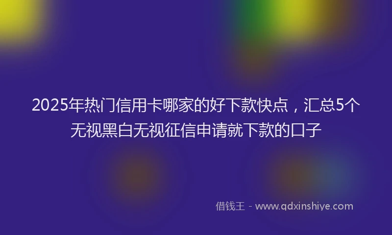 2025年热门信用卡哪家的好下款快点，汇总5个无视黑白无视征信申请就下款的口子