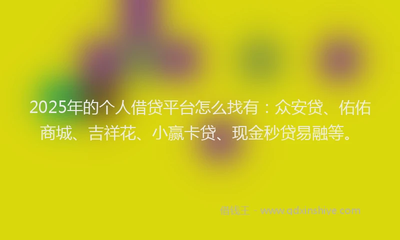 2025年的个人借贷平台怎么找有：众安贷、佑佑商城、吉祥花、小赢卡贷、现金秒贷易融等。